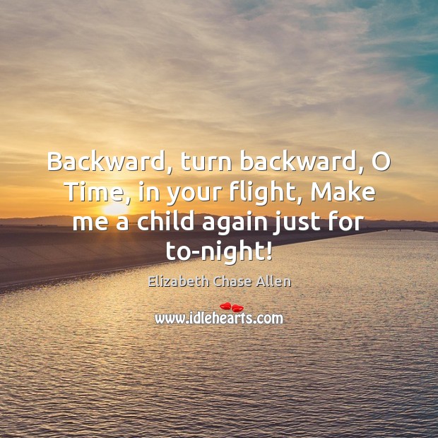 Backward, turn backward, O Time, in your flight, Make me a child again just for to-night! Elizabeth Chase Allen Picture Quote
