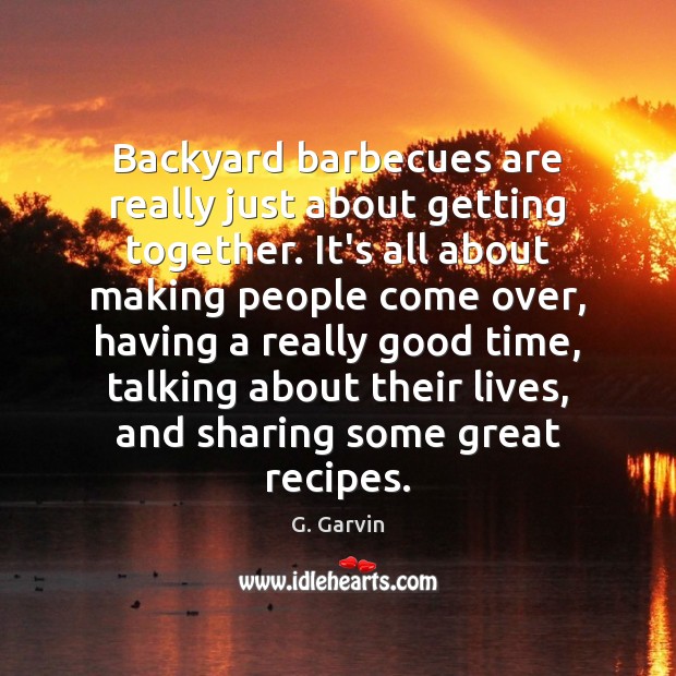 Backyard barbecues are really just about getting together. It’s all about making G. Garvin Picture Quote