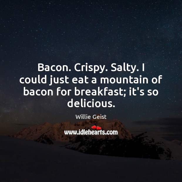 Bacon. Crispy. Salty. I could just eat a mountain of bacon for Willie Geist Picture Quote
