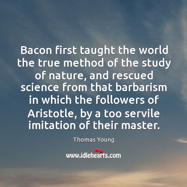 Bacon first taught the world the true method of the study of Thomas Young Picture Quote