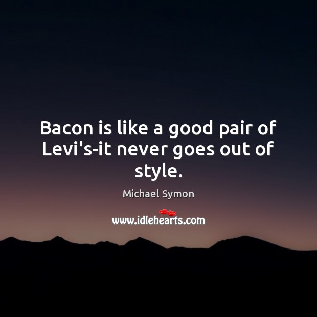 Bacon is like a good pair of Levi’s-it never goes out of style. Image