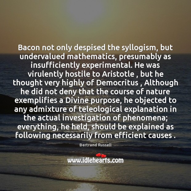 Bacon not only despised the syllogism, but undervalued mathematics, presumably as insufficiently 