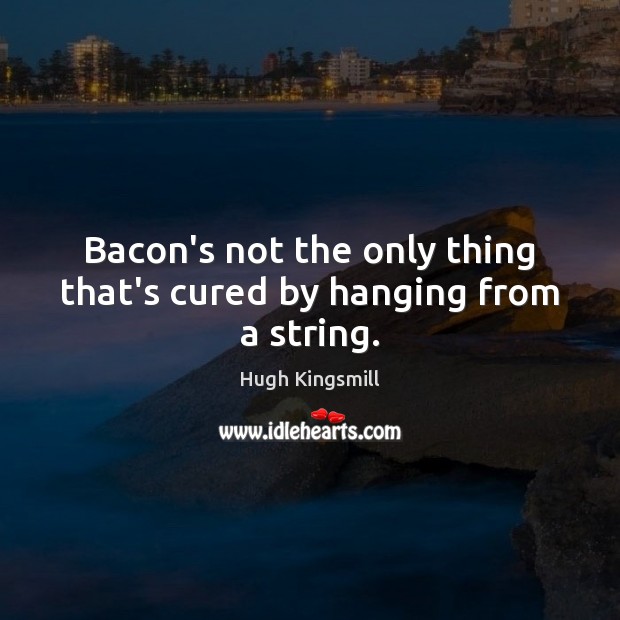 Bacon’s not the only thing that’s cured by hanging from a string. Hugh Kingsmill Picture Quote