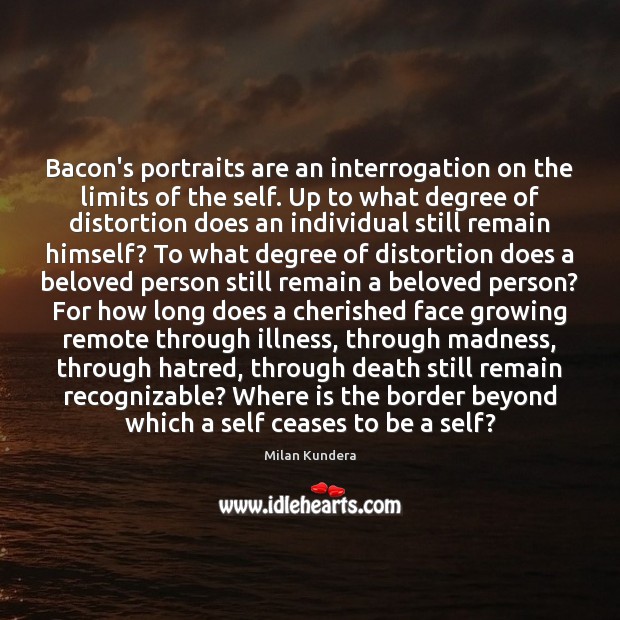Bacon’s portraits are an interrogation on the limits of the self. Up Milan Kundera Picture Quote