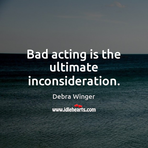 Bad acting is the ultimate inconsideration. Debra Winger Picture Quote