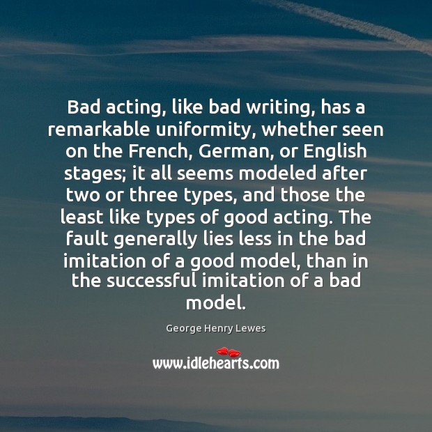Bad acting, like bad writing, has a remarkable uniformity, whether seen on George Henry Lewes Picture Quote
