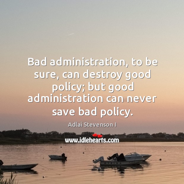 Bad administration, to be sure, can destroy good policy; but good administration Adlai Stevenson I Picture Quote