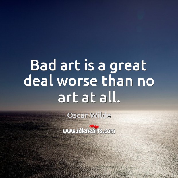 Bad art is a great deal worse than no art at all. Art Quotes Image