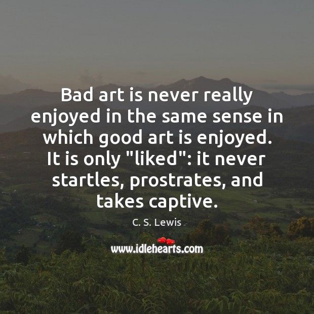 Bad art is never really enjoyed in the same sense in which C. S. Lewis Picture Quote