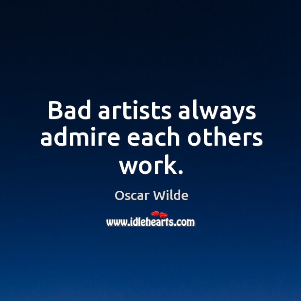 Bad artists always admire each others work. Oscar Wilde Picture Quote