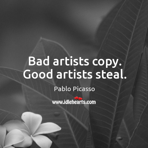 Bad artists copy. Good artists steal. Pablo Picasso Picture Quote