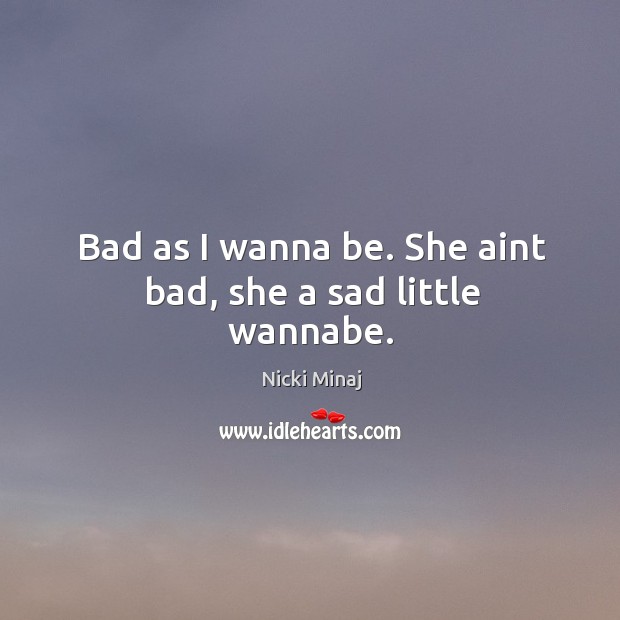 Bad as I wanna be. She aint bad, she a sad little wannabe. Nicki Minaj Picture Quote