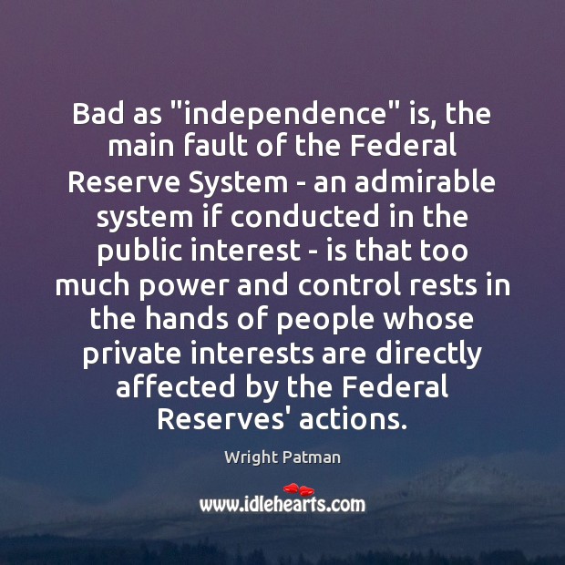 Bad as “independence” is, the main fault of the Federal Reserve System Wright Patman Picture Quote