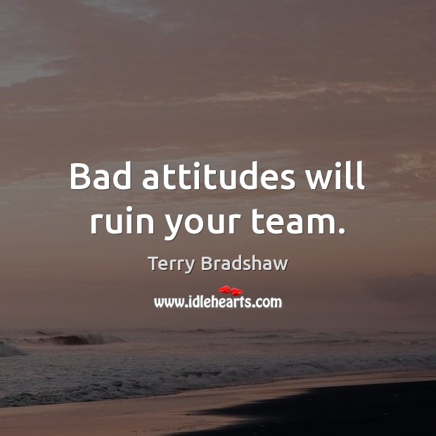 Bad attitudes will ruin your team. Terry Bradshaw Picture Quote