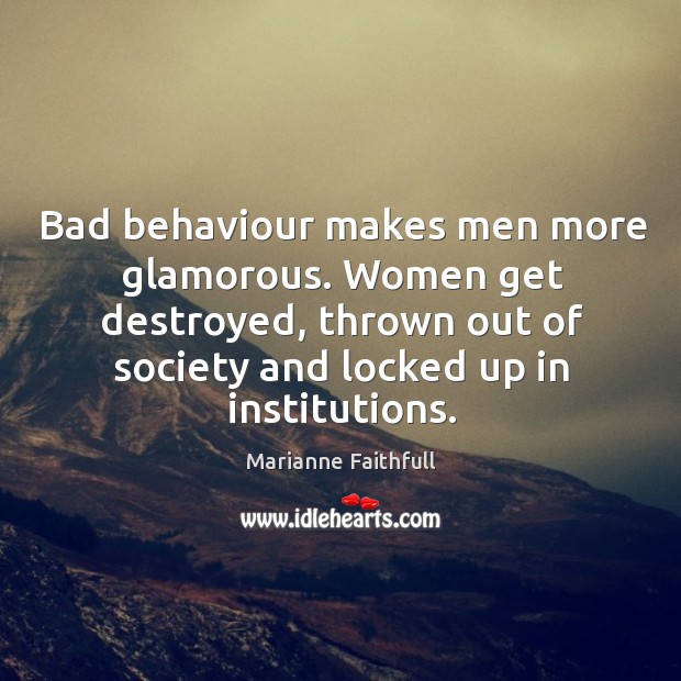 Bad behaviour makes men more glamorous. Women get destroyed, thrown out of Image