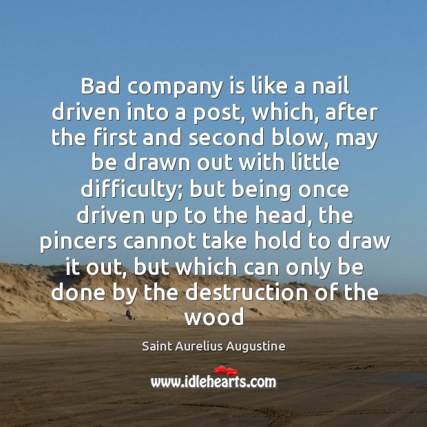 Bad company is like a nail driven into a post, which, after the first and second blow Saint Aurelius Augustine Picture Quote