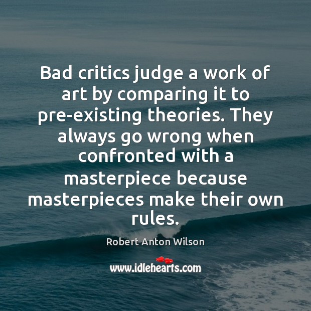 Bad critics judge a work of art by comparing it to pre-existing Robert Anton Wilson Picture Quote