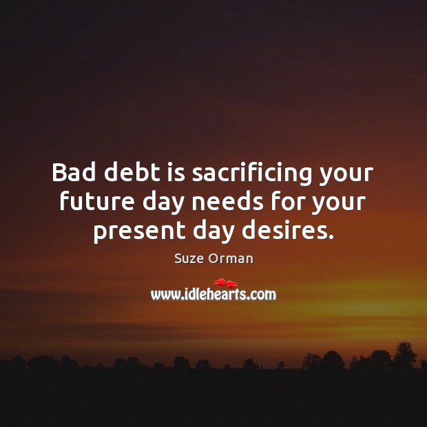 Bad debt is sacrificing your future day needs for your present day desires. Debt Quotes Image