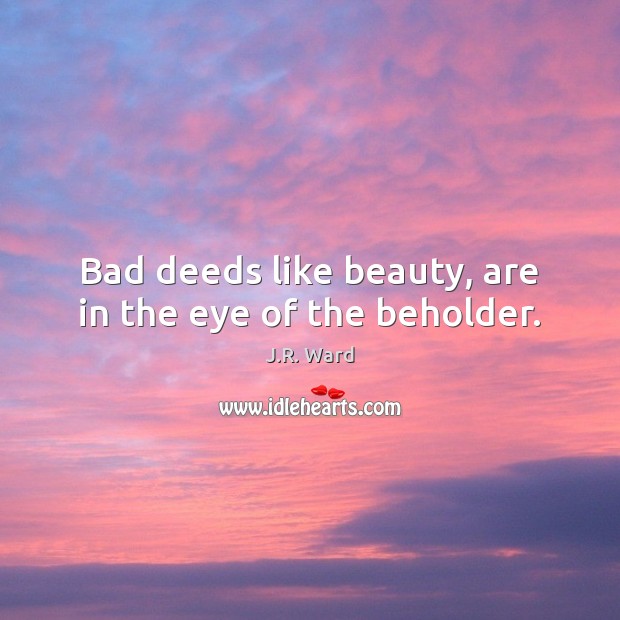 Bad deeds like beauty, are in the eye of the beholder. J.R. Ward Picture Quote