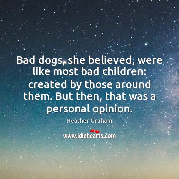 Bad dogs, she believed, were like most bad children: created by those Heather Graham Picture Quote
