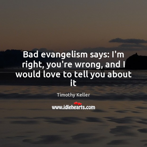 Bad evangelism says: I’m right, you’re wrong, and I would love to tell you about it Timothy Keller Picture Quote