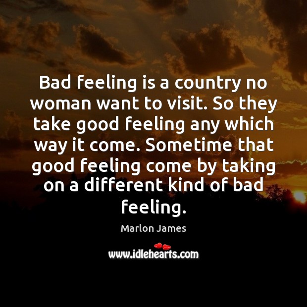 Bad feeling is a country no woman want to visit. So they Marlon James Picture Quote
