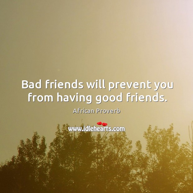 Bad friends will prevent you from having good friends. Image