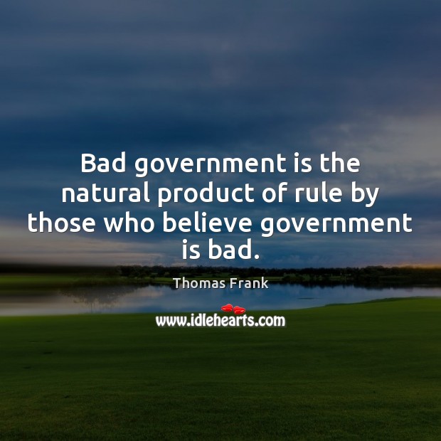 Bad government is the natural product of rule by those who believe government is bad. Thomas Frank Picture Quote