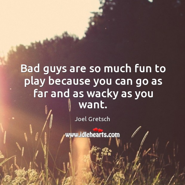 Bad guys are so much fun to play because you can go as far and as wacky as you want. Joel Gretsch Picture Quote