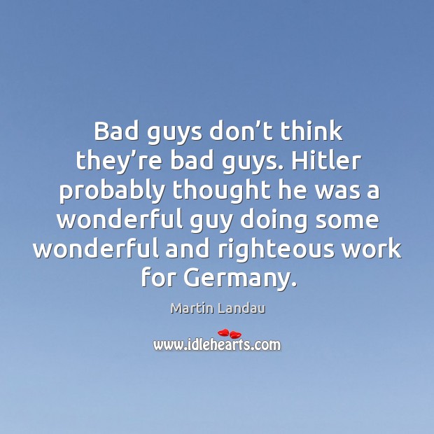 Bad guys don’t think they’re bad guys. Hitler probably thought he was a wonderful guy Martin Landau Picture Quote
