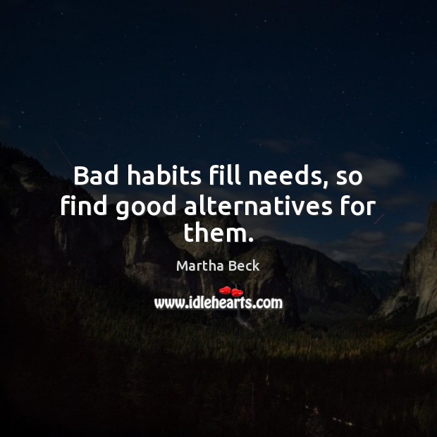 Bad habits fill needs, so find good alternatives for them. Martha Beck Picture Quote