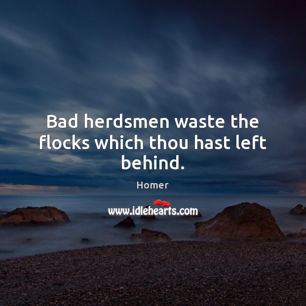 Bad herdsmen waste the flocks which thou hast left behind. Homer Picture Quote