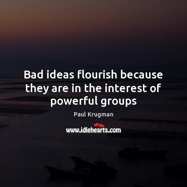 Bad ideas flourish because they are in the interest of powerful groups Paul Krugman Picture Quote