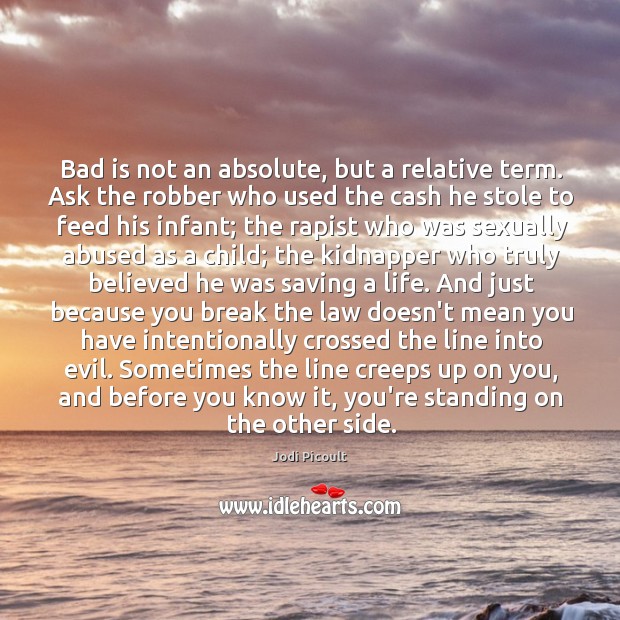 Bad is not an absolute, but a relative term. Ask the robber Jodi Picoult Picture Quote