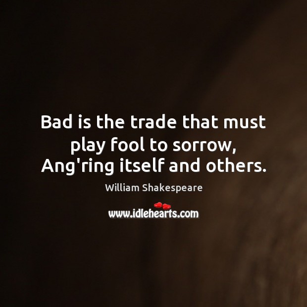 Bad is the trade that must play fool to sorrow, Ang’ring itself and others. Image