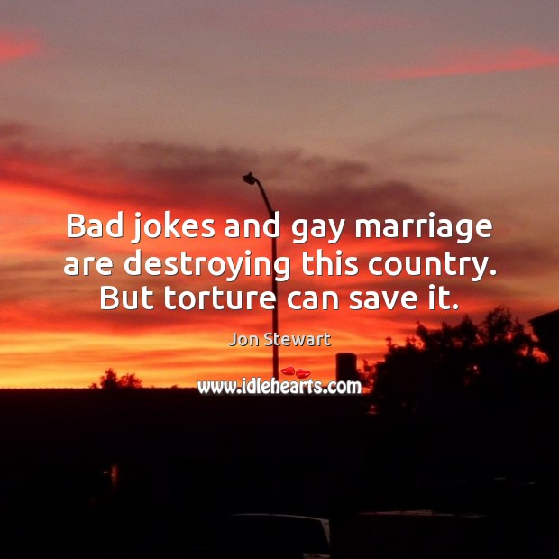 Bad jokes and gay marriage are destroying this country. But torture can save it. Jon Stewart Picture Quote