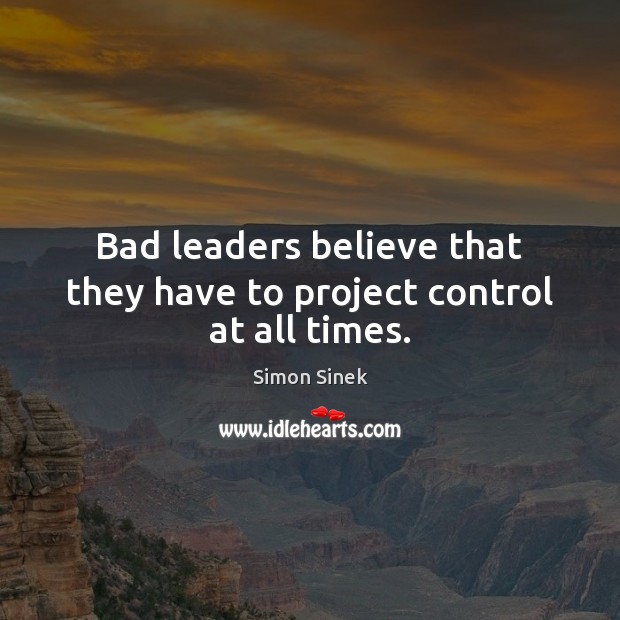 Bad leaders believe that they have to project control at all times. Simon Sinek Picture Quote