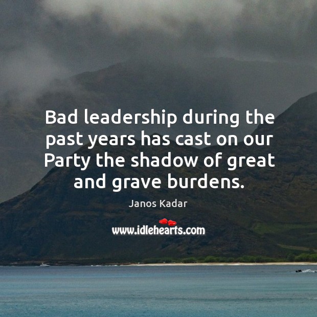 Bad leadership during the past years has cast on our party the shadow of great and grave burdens. Janos Kadar Picture Quote