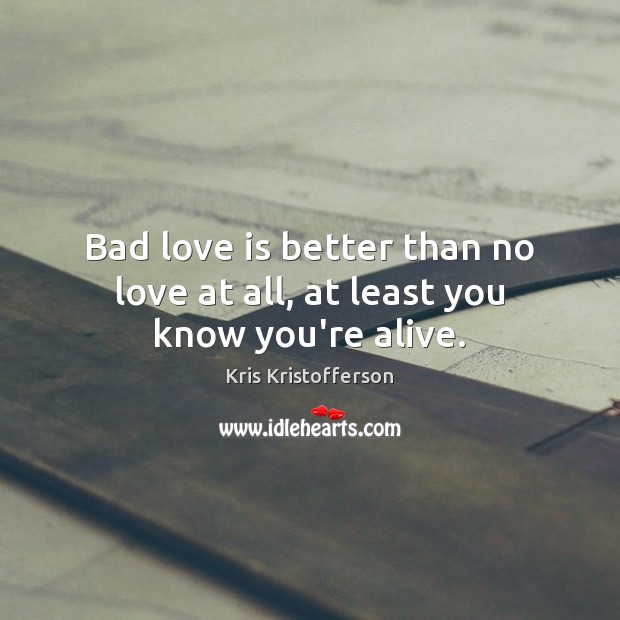 Bad love is better than no love at all, at least you know you’re alive. Kris Kristofferson Picture Quote