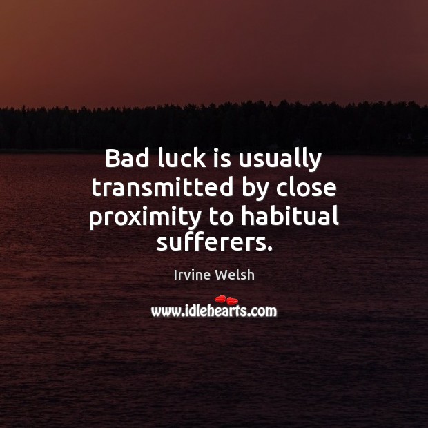 Bad luck is usually transmitted by close proximity to habitual sufferers. Irvine Welsh Picture Quote