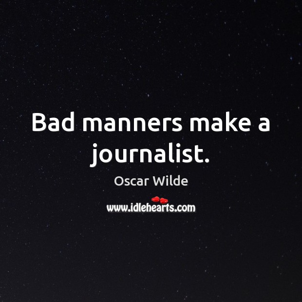 Bad manners make a journalist. 