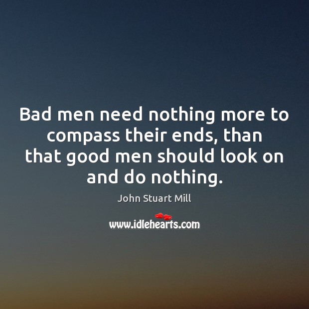Bad men need nothing more to compass their ends, than that good John Stuart Mill Picture Quote