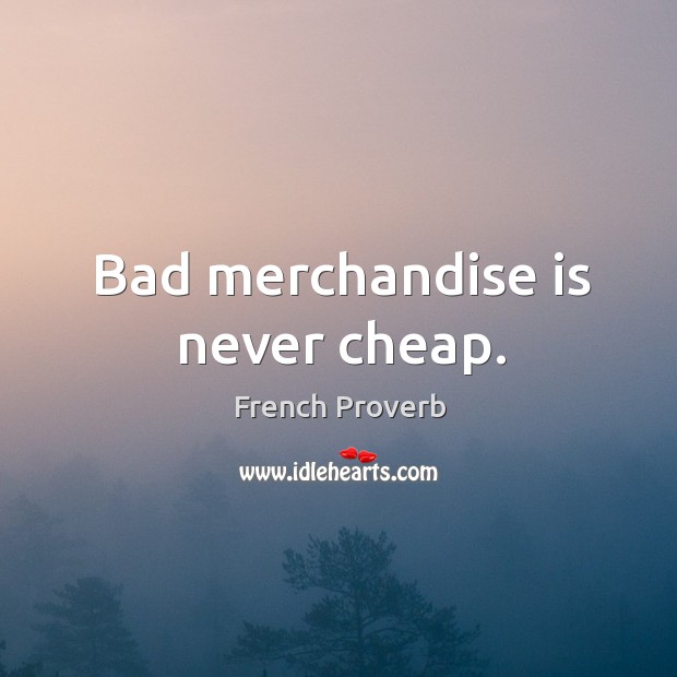 Bad merchandise is never cheap. French Proverbs Image