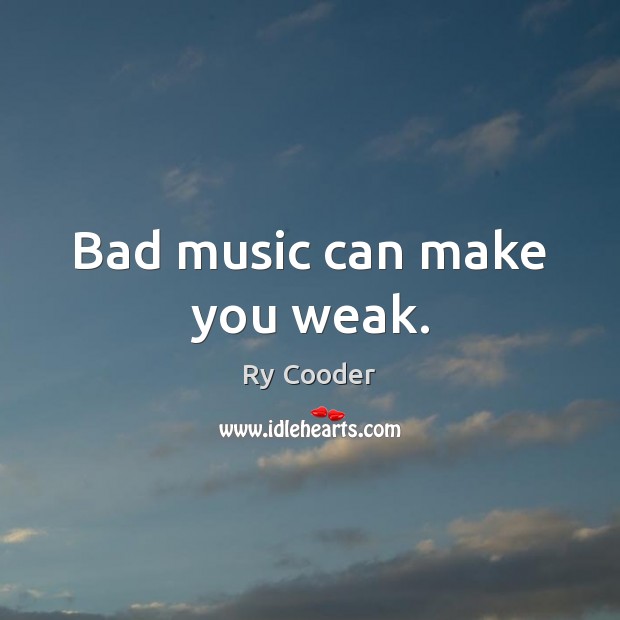 Bad music can make you weak. Ry Cooder Picture Quote