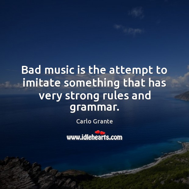 Bad music is the attempt to imitate something that has very strong rules and grammar. Image