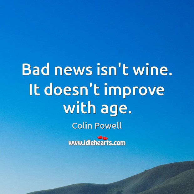Bad news isn’t wine. It doesn’t improve with age. Colin Powell Picture Quote