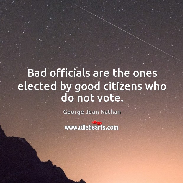 Bad officials are the ones elected by good citizens who do not vote. Image