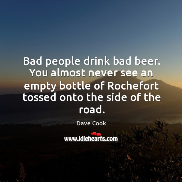 Bad people drink bad beer. You almost never see an empty bottle Dave Cook Picture Quote