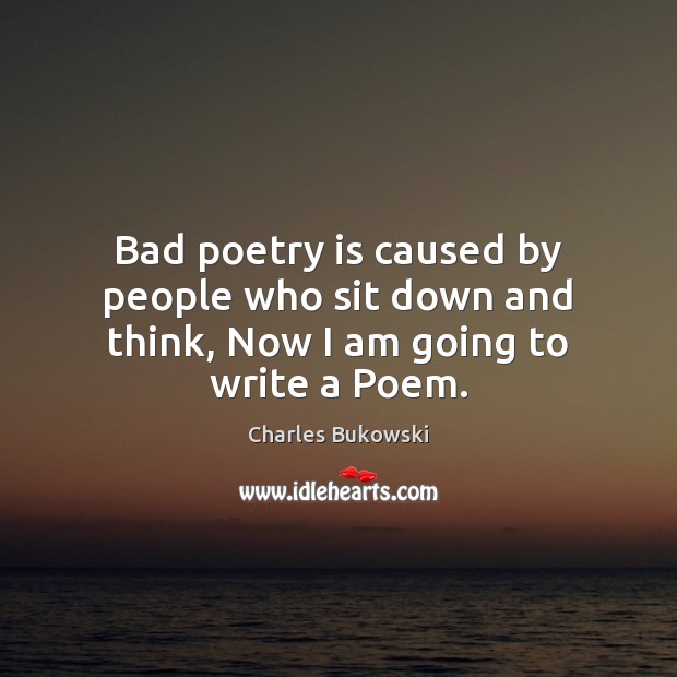 Bad poetry is caused by people who sit down and think, Now I am going to write a Poem. Charles Bukowski Picture Quote