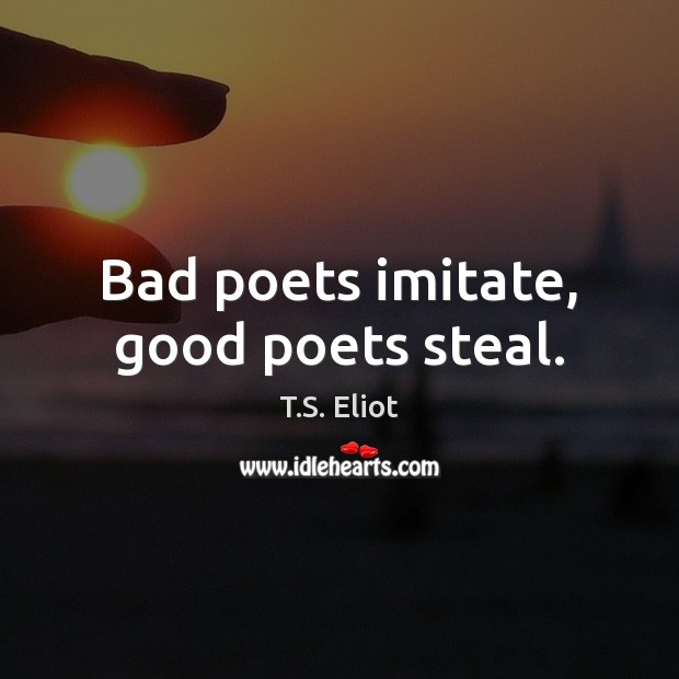 Bad poets imitate, good poets steal. T.S. Eliot Picture Quote